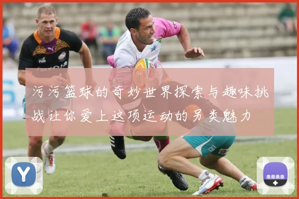 污污篮球的奇妙世界探索与趣味挑战让你爱上这项运动的另类魅力