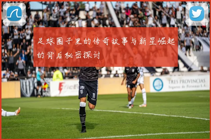 足球圈子里的传奇故事与新星崛起的背后秘密探讨