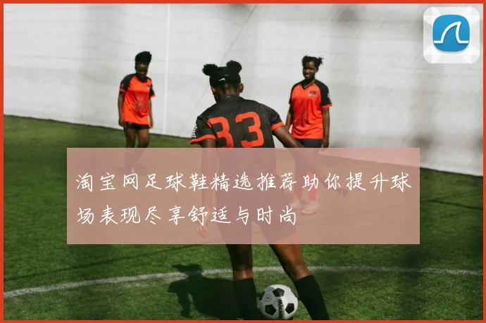 淘宝网足球鞋精选推荐助你提升球场表现尽享舒适与时尚