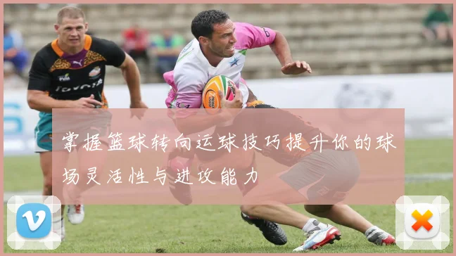 掌握篮球转向运球技巧提升你的球场灵活性与进攻能力