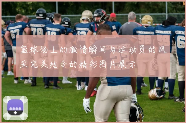 篮球场上的激情瞬间与运动员的风采完美结合的精彩图片展示