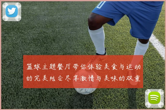 篮球主题餐厅带你体验美食与运动的完美结合尽享激情与美味的双重盛宴