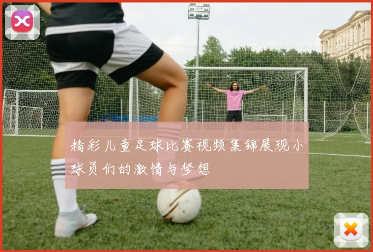 精彩儿童足球比赛视频集锦展现小球员们的激情与梦想