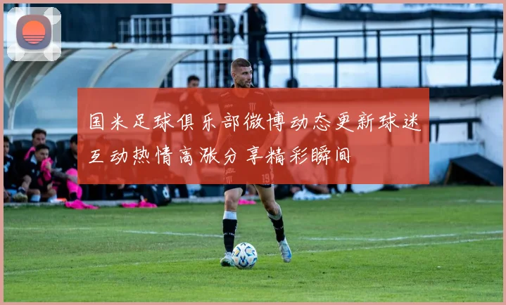 国米足球俱乐部微博动态更新球迷互动热情高涨分享精彩瞬间