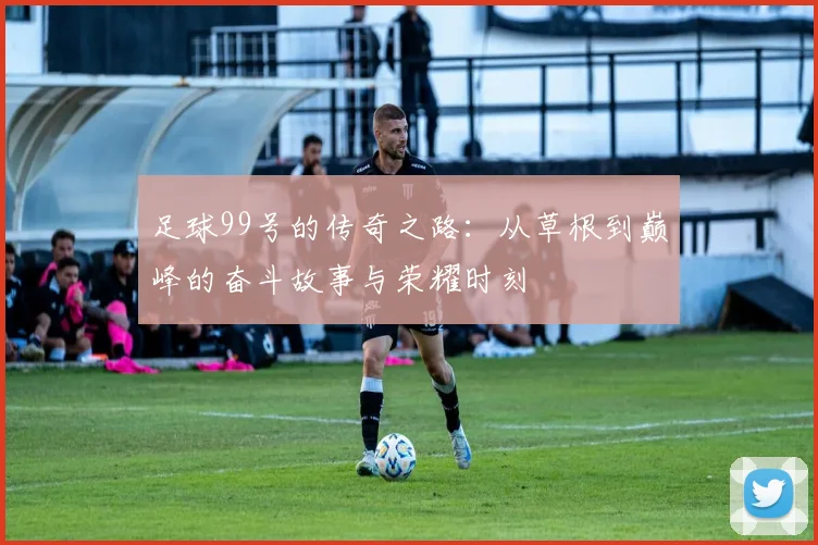足球99号的传奇之路：从草根到巅峰的奋斗故事与荣耀时刻
