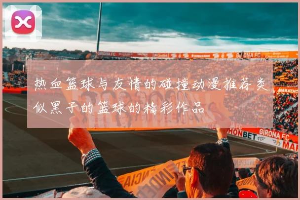 热血篮球与友情的碰撞动漫推荐类似黑子的篮球的精彩作品