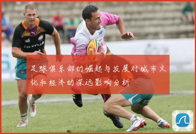 足球俱乐部的崛起与发展对城市文化和经济的深远影响分析