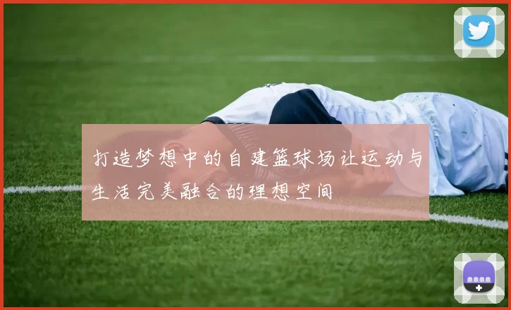 打造梦想中的自建篮球场让运动与生活完美融合的理想空间