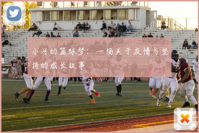 小河的篮球梦：一场关于友情与坚持的成长故事
