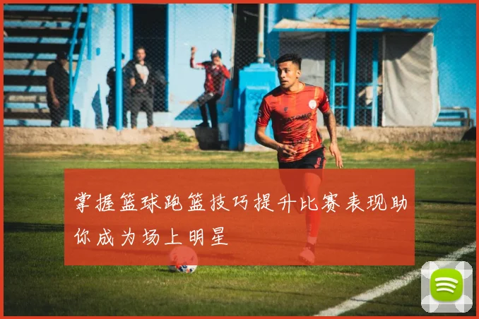 掌握篮球跑篮技巧提升比赛表现助你成为场上明星